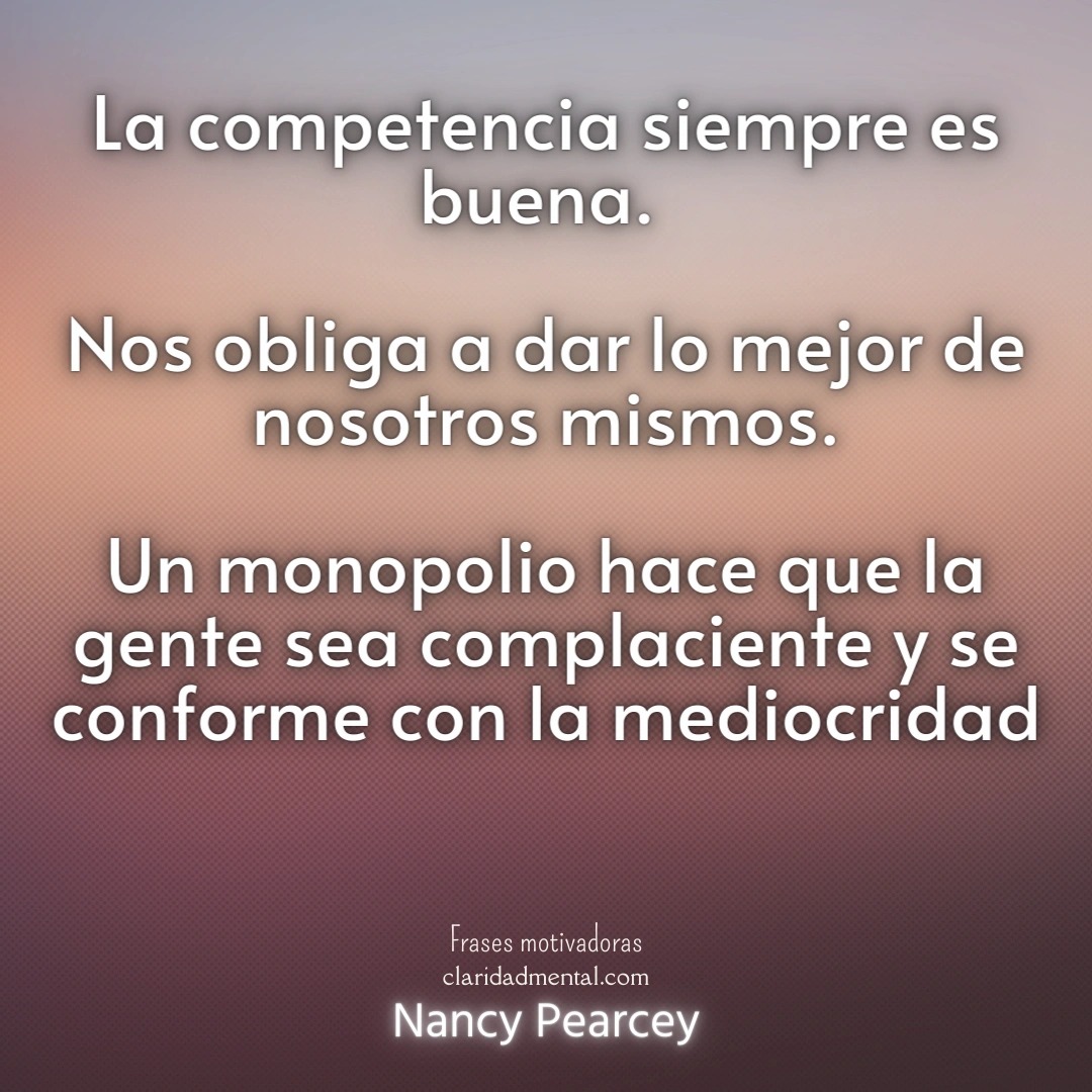 Nancy Pearcey: La competencia siempre es buena. Nos obliga a dar lo mejor de nosotros mismos. Un monopolio hace que la gente sea complaciente y se conforme con la mediocridad