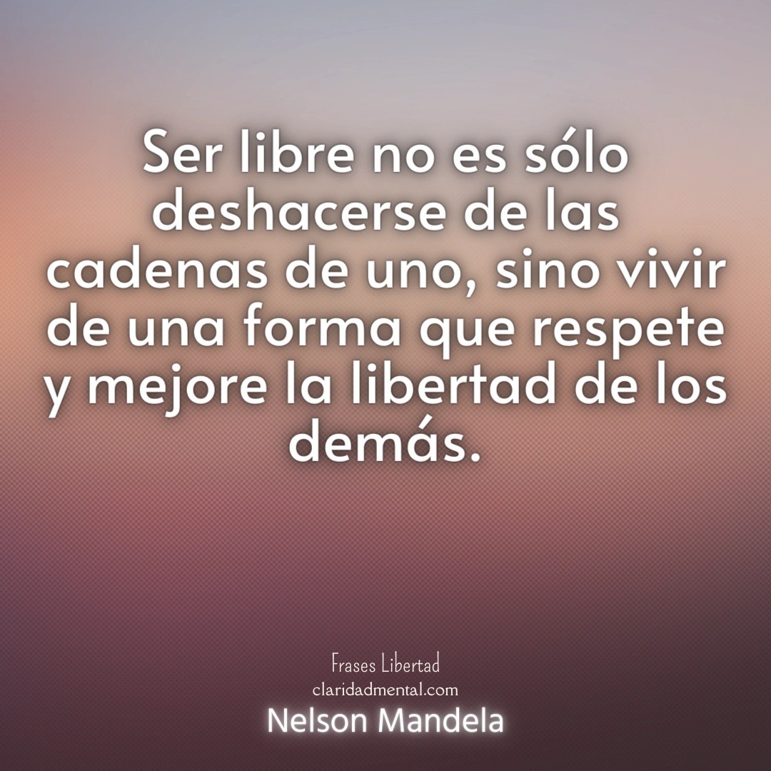 Nelson Mandela: Ser libre no es sólo deshacerse de las cadenas de uno, sino vivir de una forma que respete y mejore la libertad de los demás.