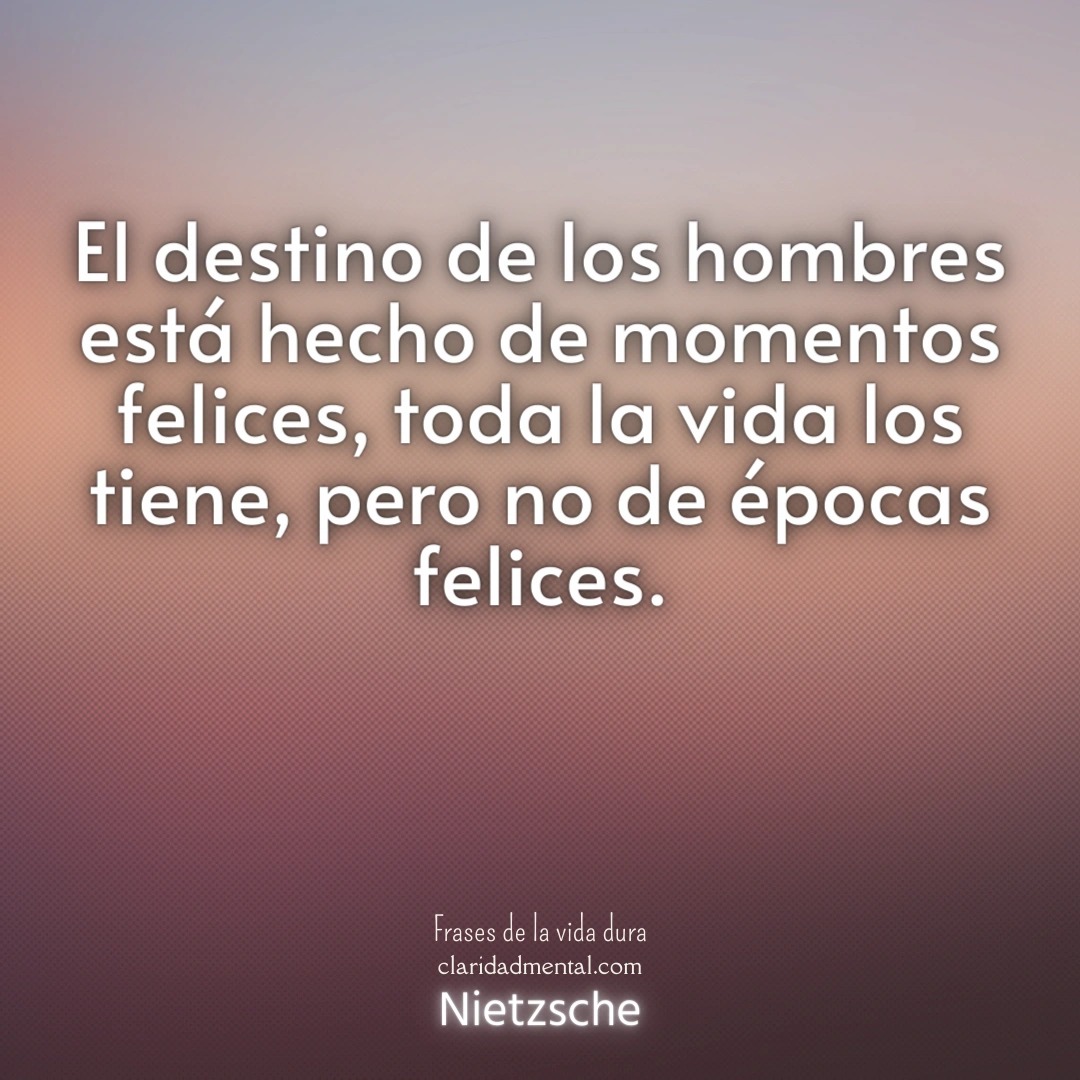 Nietzsche: El destino de los hombres está hecho de momentos felices, toda la vida los tiene, pero no de épocas felices.
