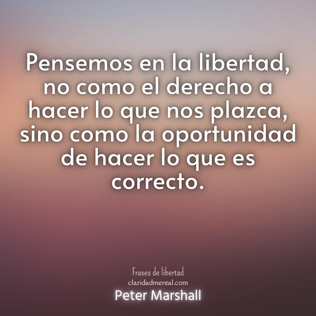 Peter Marshall: Pensemos en la libertad, no como el derecho a hacer lo que nos plazca, sino como la oportunidad de hacer lo que es correcto.