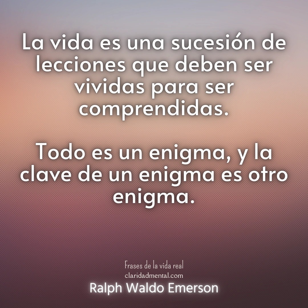 Ralph Waldo Emerson: La vida es una sucesión de lecciones que deben ser vividas para ser comprendidas. Todo es un enigma, y la clave de un enigma es otro enigma.