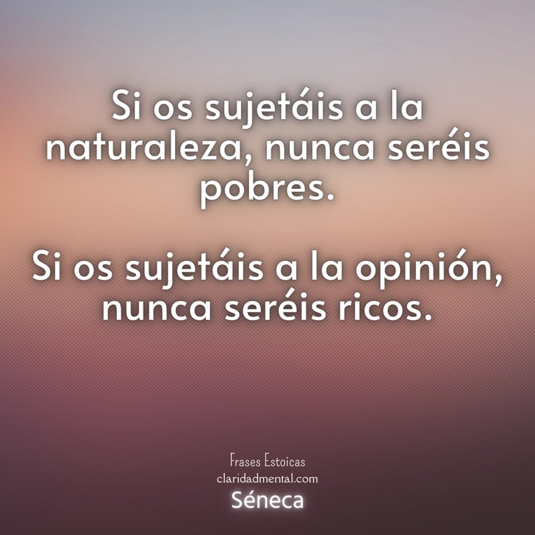 Séneca: Si os sujetáis a la naturaleza, nunca seréis pobres. Si os sujetáis a la opinión, nunca seréis ricos.