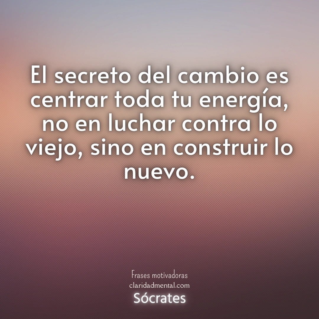 Sócrates: El secreto del cambio es centrar toda tu energía, no en luchar contra lo viejo, sino en construir lo nuevo.