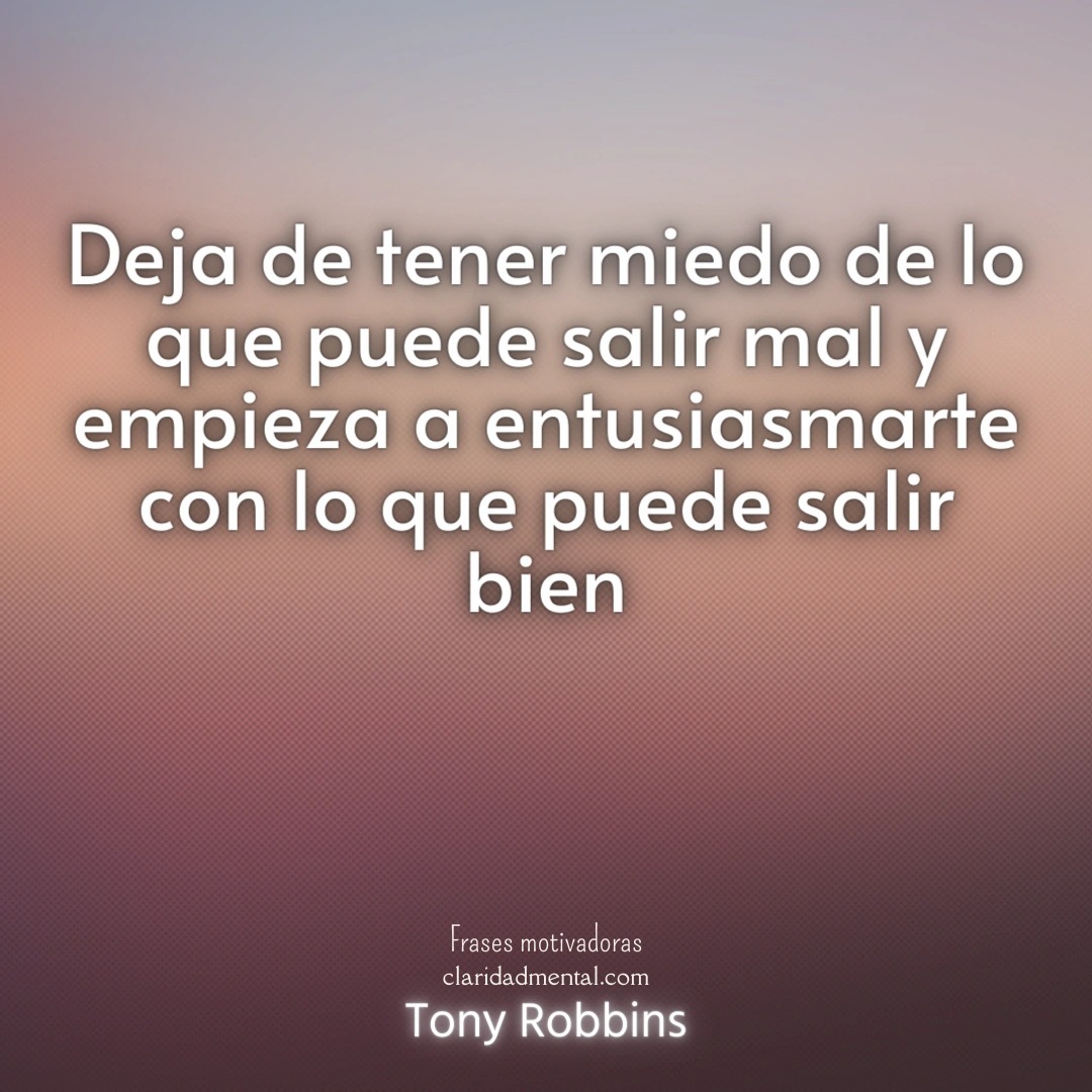 Tony Robbins: Deja de tener miedo de lo que puede salir mal y empieza a entusiasmarte con lo que puede salir bien