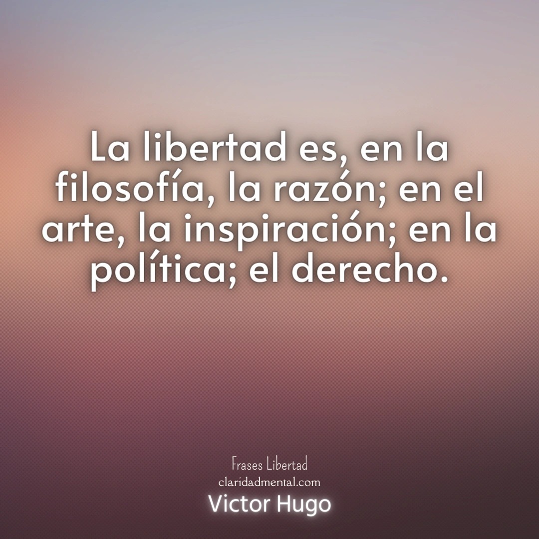 Victor Hugo: La libertad es, en la filosofía, la razón; en el arte, la inspiración; en la política; el derecho.
