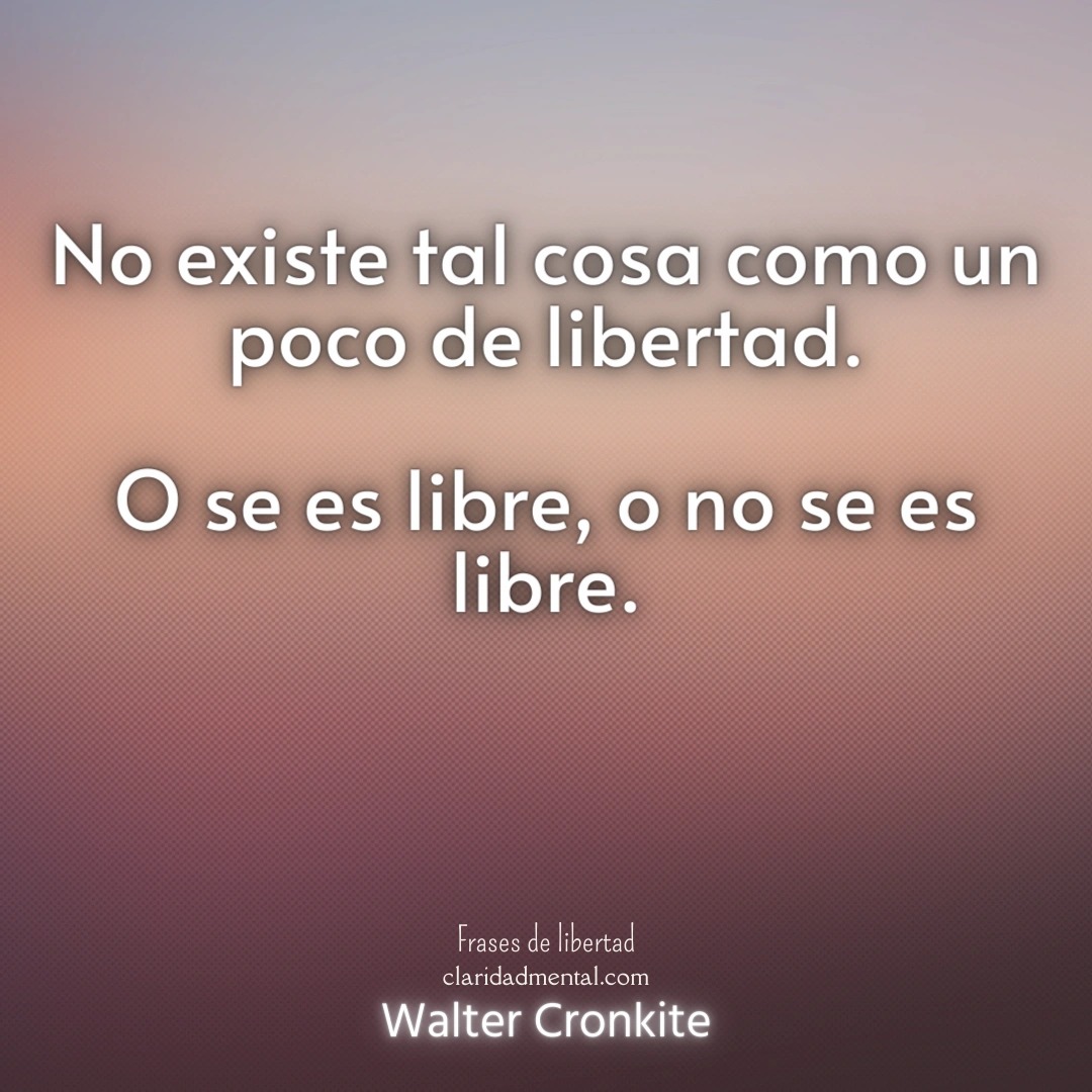 Walter Cronkite: No existe tal cosa como un poco de libertad. O se es libre, o no se es libre.