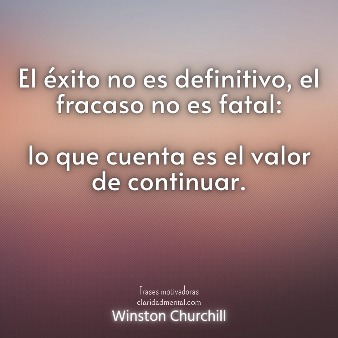 Winston Churchill: El éxito no es definitivo, el fracaso no es fatal: lo que cuenta es el valor de continuar.