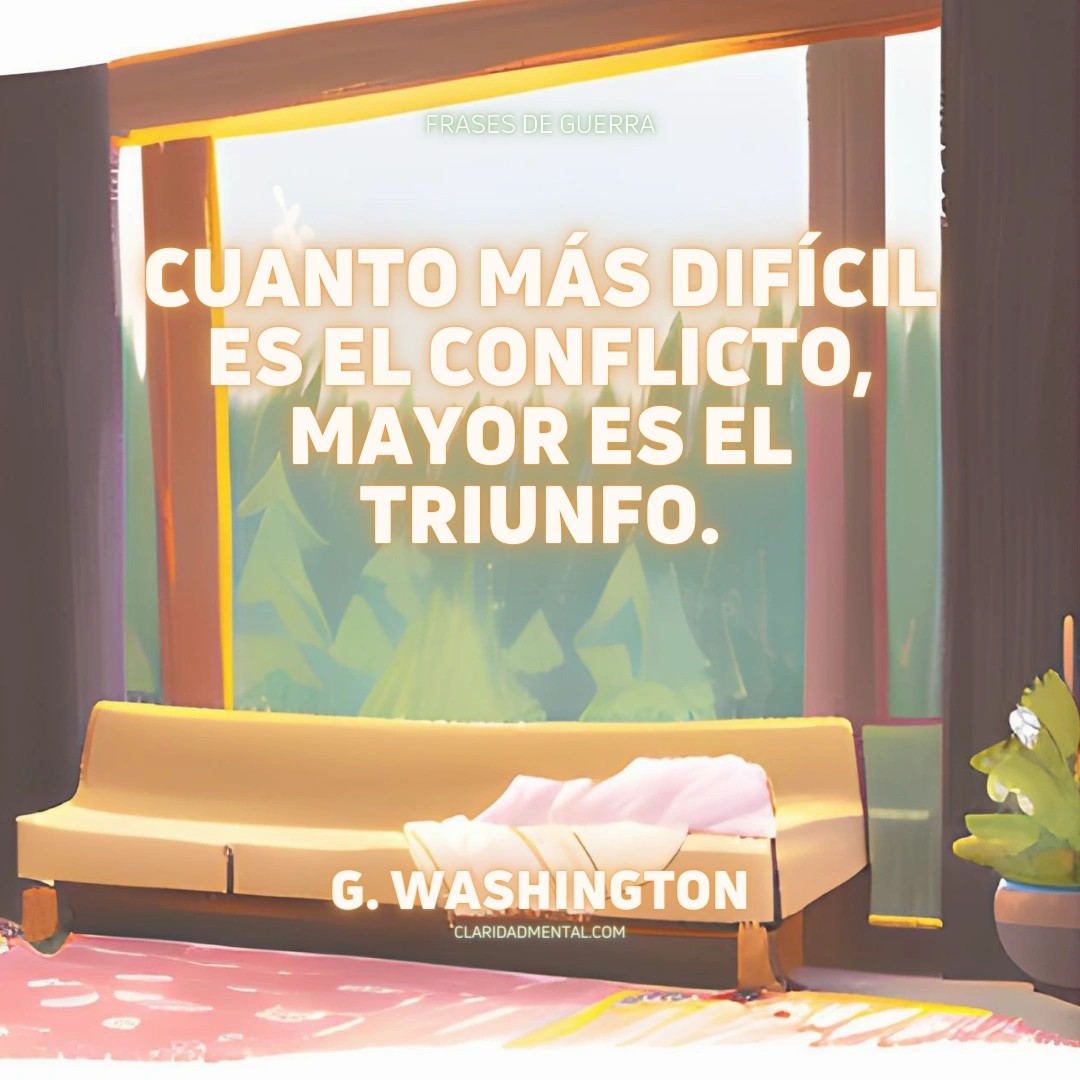 G. Washington: Cuanto más difícil es el conflicto, mayor es el triunfo.