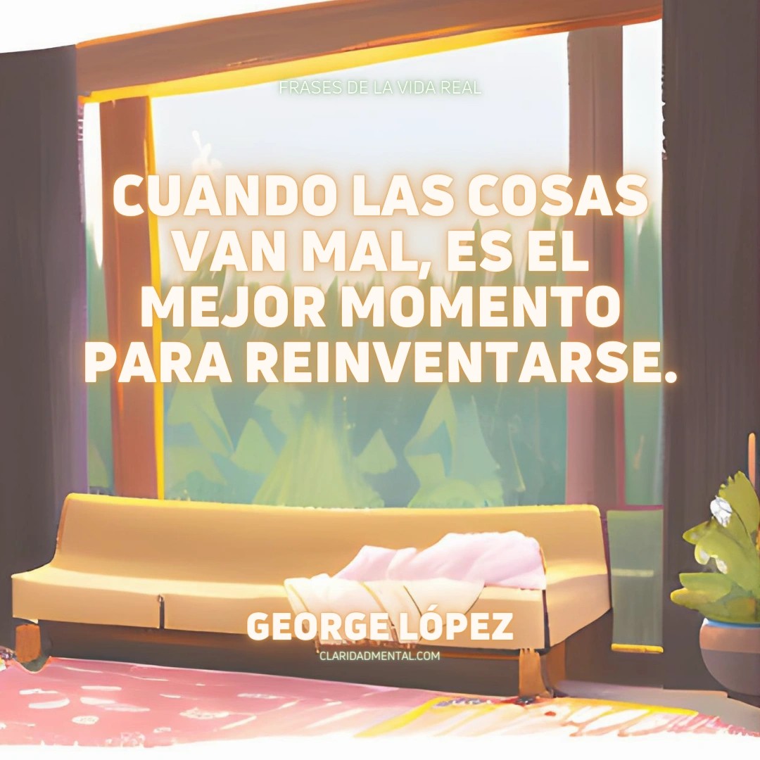 George López: Cuando las cosas van mal, es el mejor momento para reinventarse.