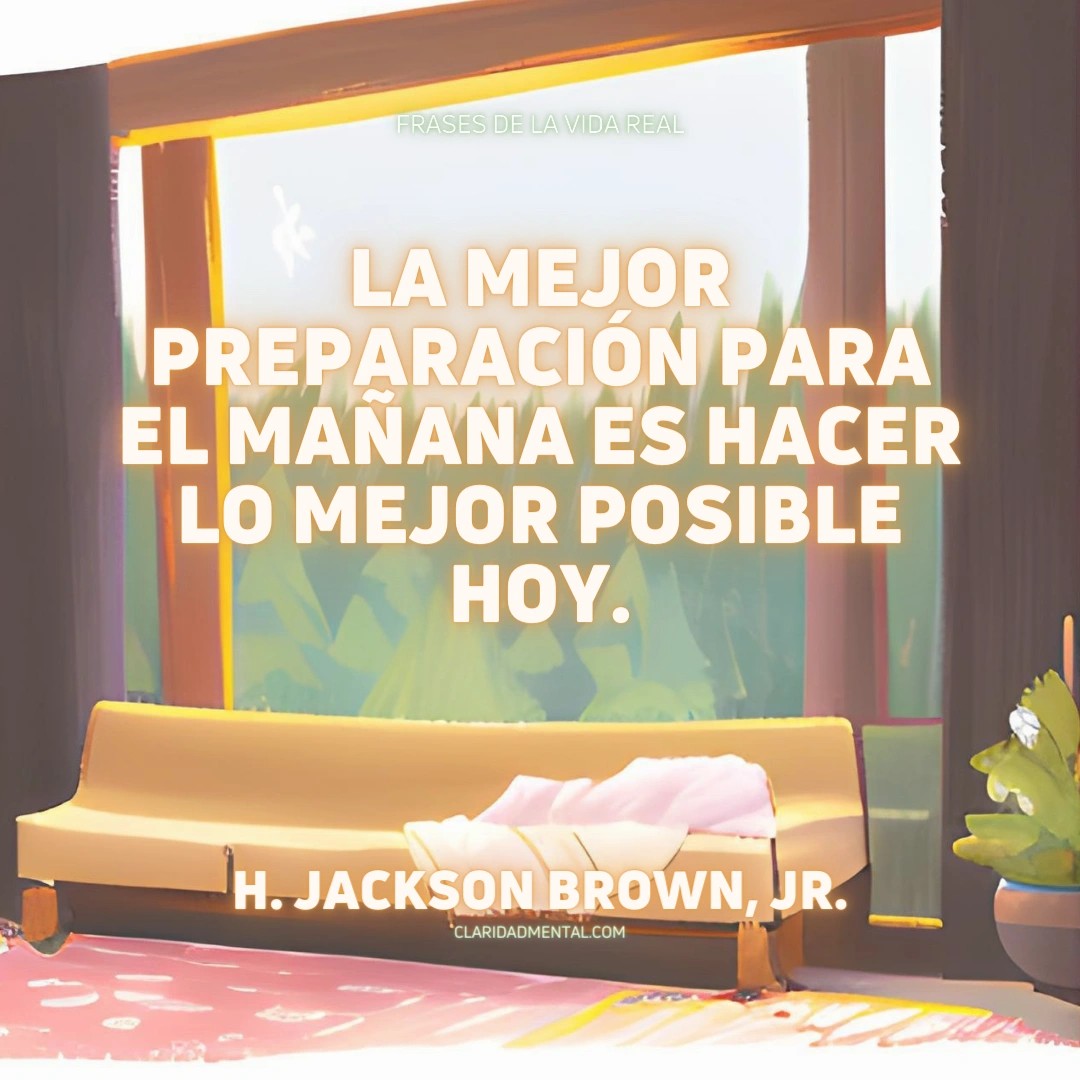 H. Jackson Brown, Jr.: La mejor preparación para el mañana es hacer lo mejor posible hoy.