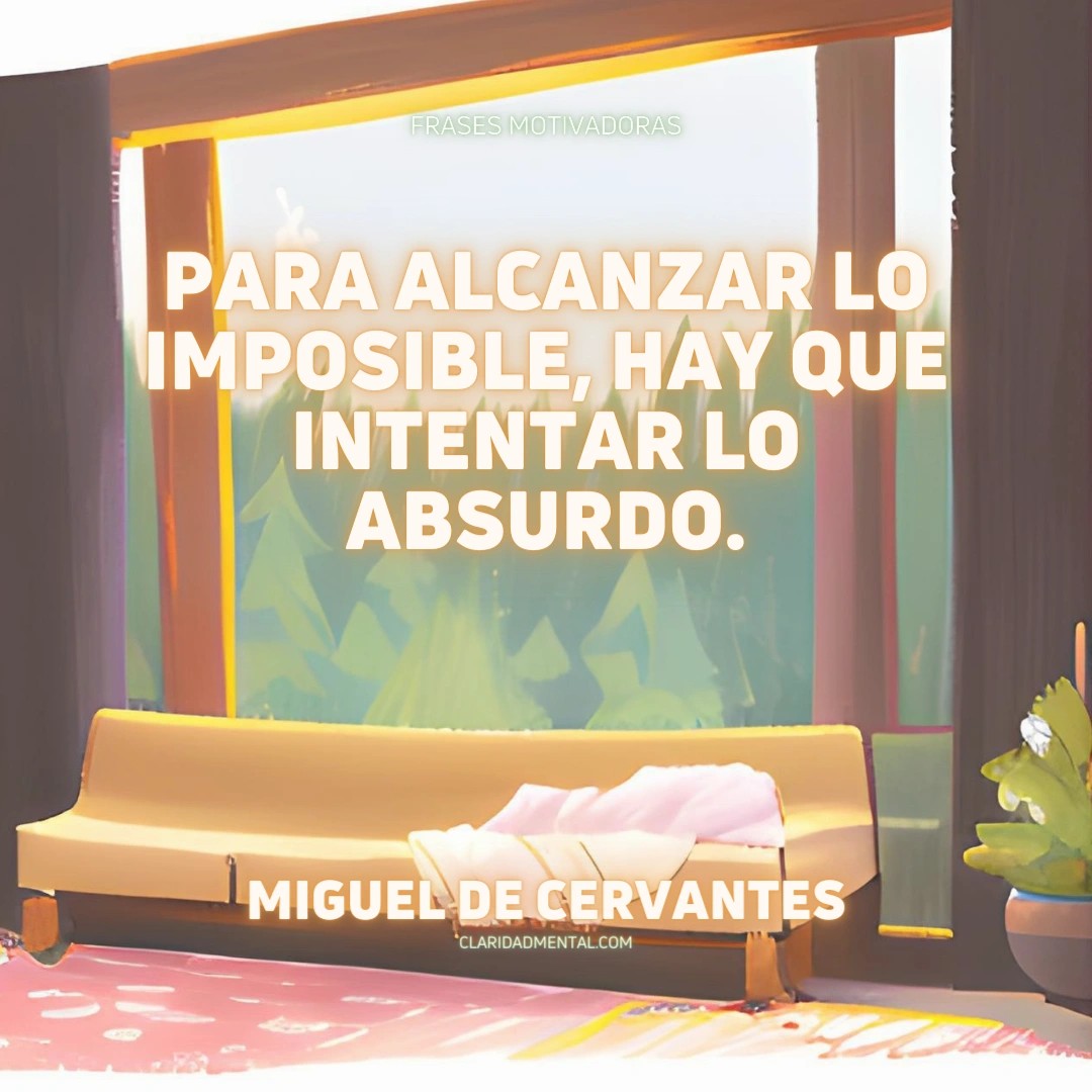 Miguel de Cervantes: Para alcanzar lo imposible, hay que intentar lo absurdo.