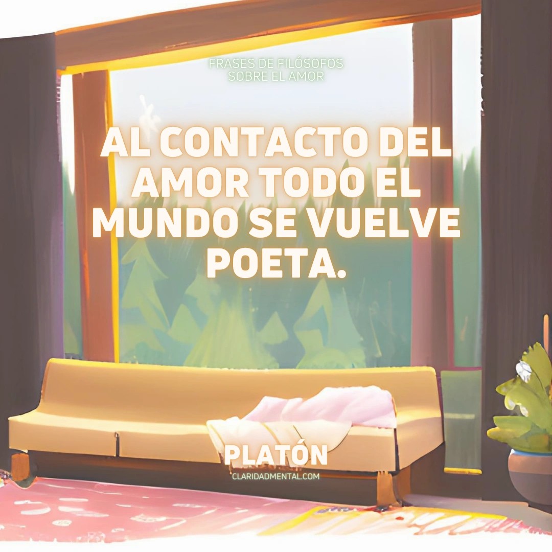 Platón: Al contacto del amor todo el mundo se vuelve poeta.