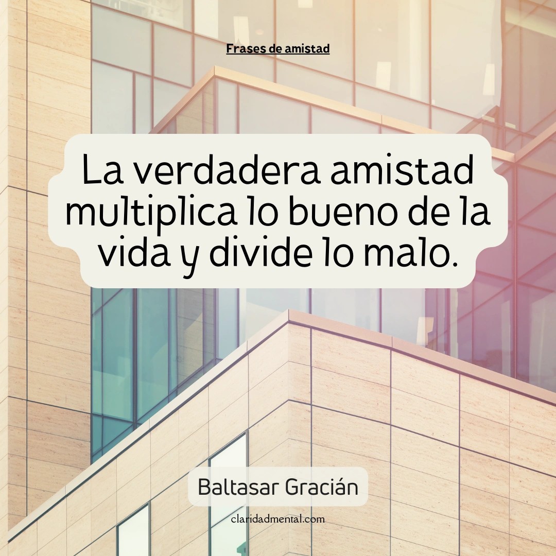 Baltasar Gracián: La verdadera amistad multiplica lo bueno de la vida y divide lo malo.