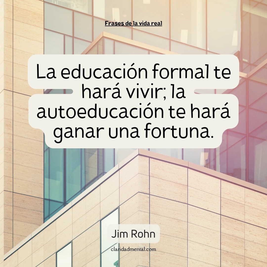 Jim Rohn: La educación formal te hará vivir; la autoeducación te hará ganar una fortuna.
