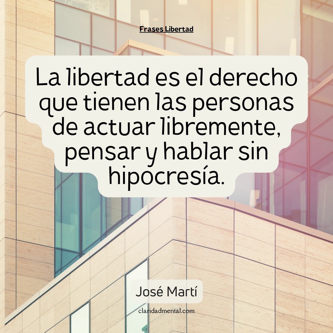 José Martí: La libertad es el derecho que tienen las personas de actuar libremente, pensar y hablar sin hipocresía.