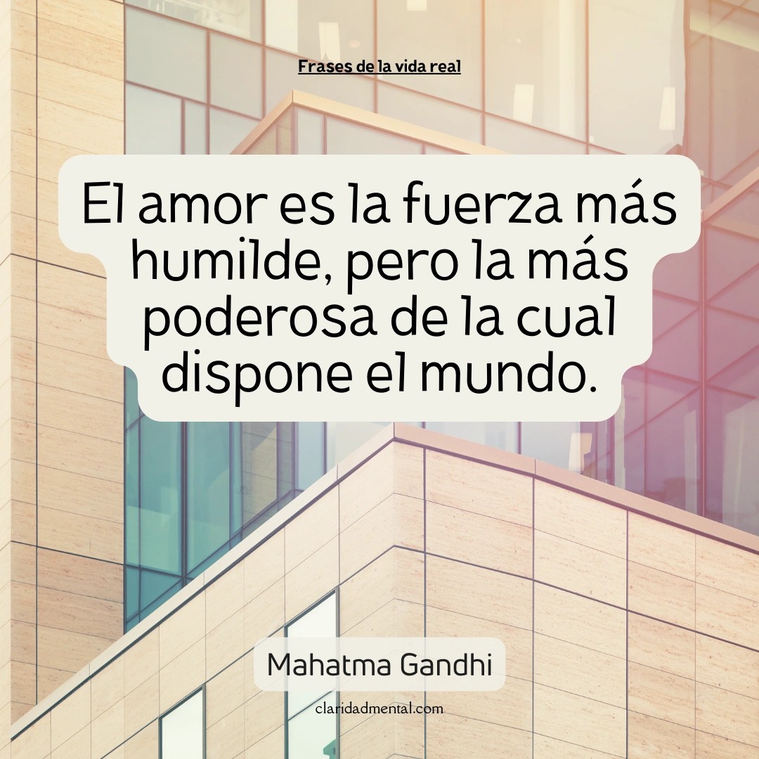 Mahatma Gandhi: El amor es la fuerza más humilde, pero la más poderosa de la cual dispone el mundo.