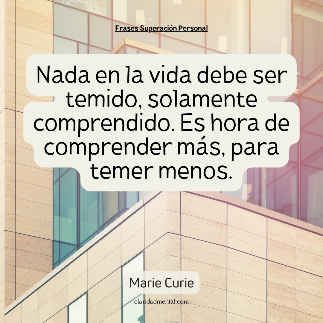 Marie Curie: Nada en la vida debe ser temido, solamente comprendido. Es hora de comprender más, para temer menos.