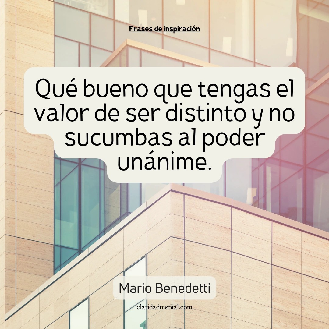 Mario Benedetti: Qué bueno que tengas el valor de ser distinto y no sucumbas al poder unánime.
