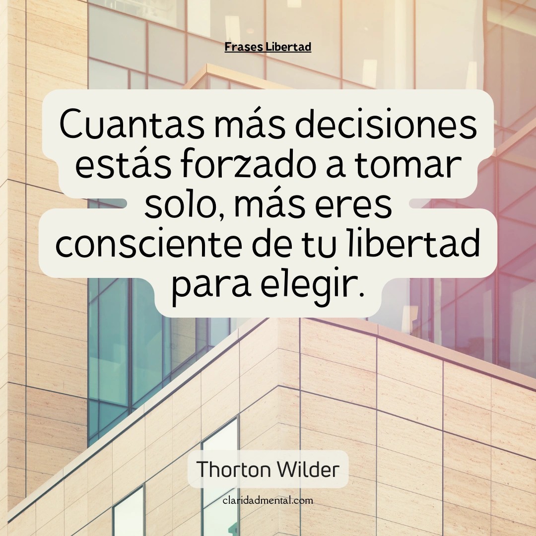 Thorton Wilder: Cuantas más decisiones estás forzado a tomar solo, más eres consciente de tu libertad para elegir.