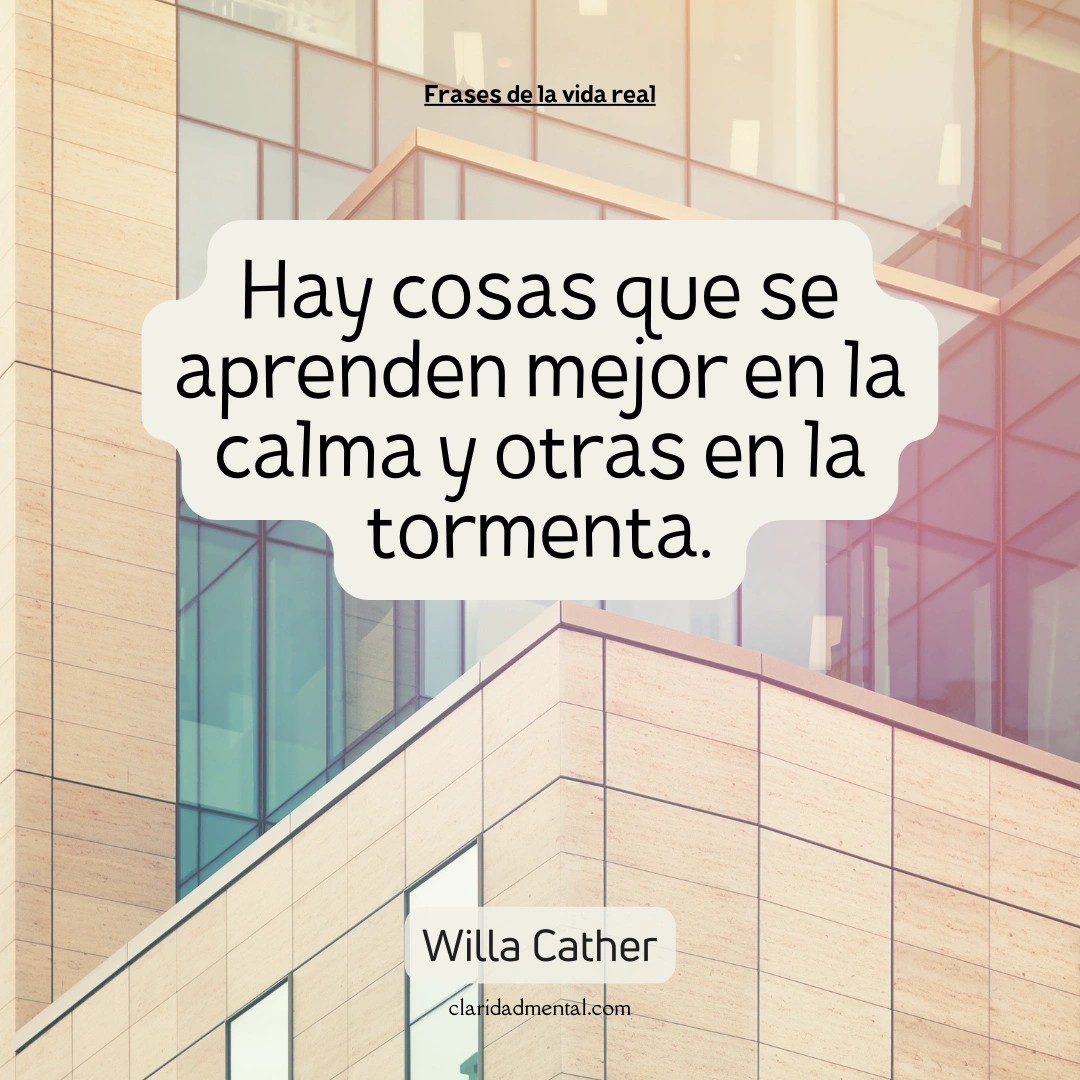 Willa Cather: Hay cosas que se aprenden mejor en la calma y otras en la tormenta.